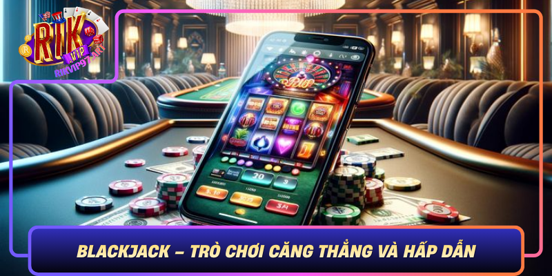 Blackjack Tro Choi Cang Thang Va Hap Dan Bac Nhat The Gioi