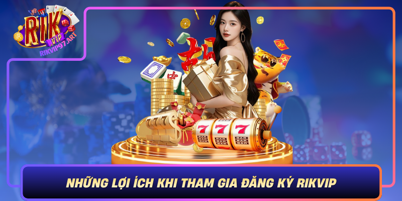 Nhung Loi Ich Khi Tham Gia Dang Ky Rikvip