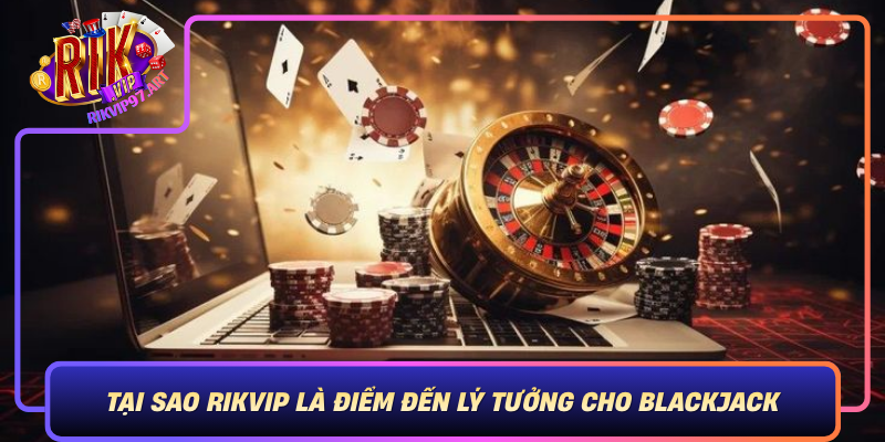 Tai Sao Rikvip La Diem Den Ly Tuong Cho Blackjack